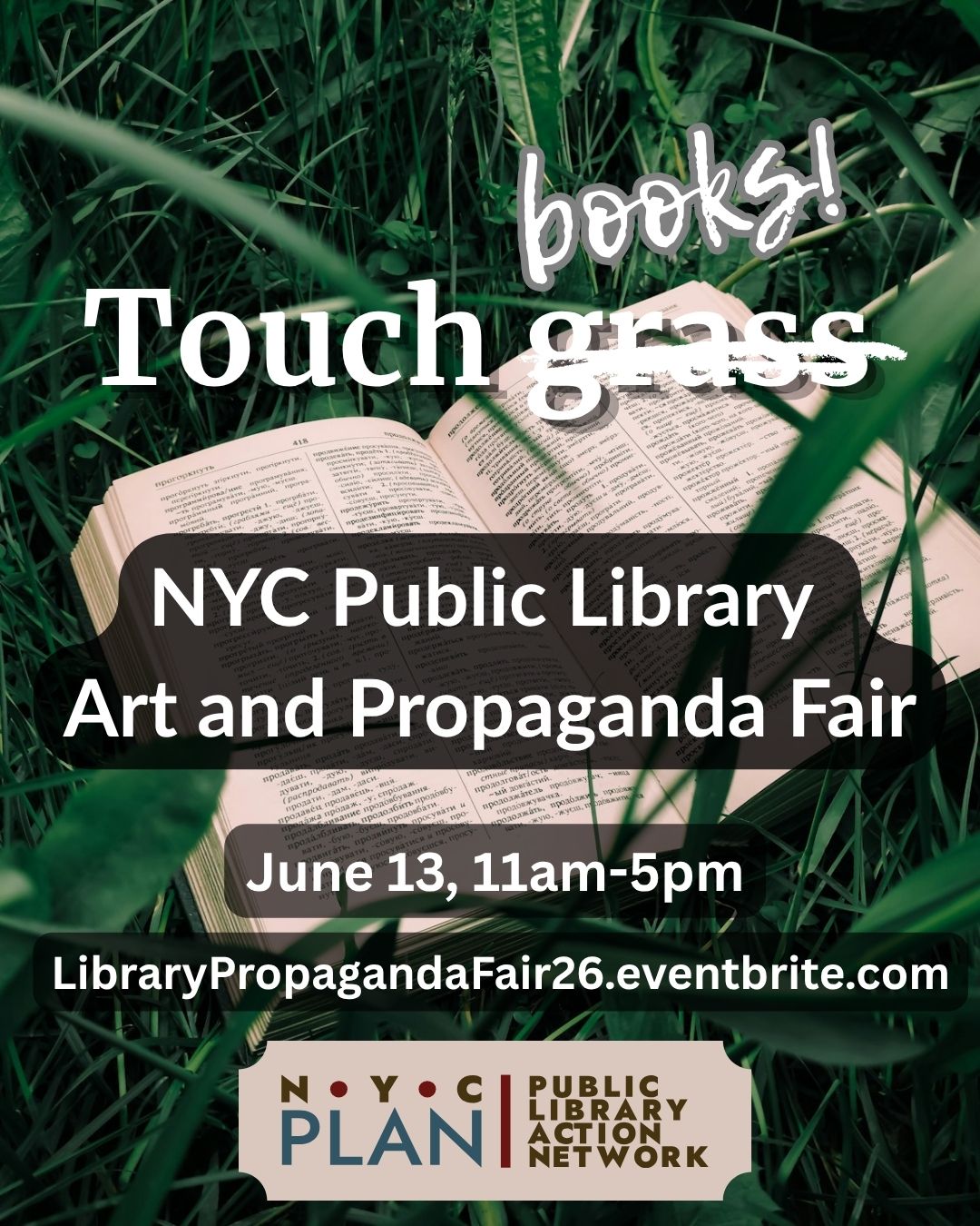 Image of a book lying in some grass. Over the top of the image is the text "Touch grass," but "grass" is crossed out and replaced with "books." Below this, it says "NYC Public Library Art and Propaganda Fair, Jun 13, 11am-5pm. LibraryPropagandaFair26.eventbrite.com" and the NYC PLAN logo is at the bottom of the image